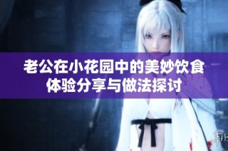 老公在小花园中的美妙饮食体验分享与做法探讨