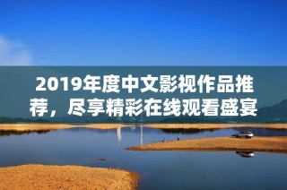 2019年度中文影视作品推荐，尽享精彩在线观看盛宴