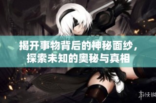揭开事物背后的神秘面纱，探索未知的奥秘与真相