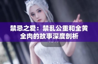 禁忌之爱：禁乱公重和全黄全肉的故事深度剖析
