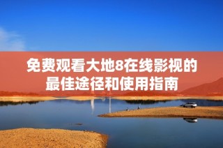 免费观看大地8在线影视的最佳途径和使用指南