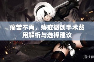 痛苦不再，痔疮微创手术费用解析与选择建议