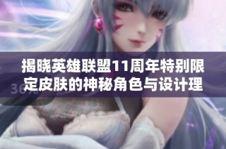 揭晓英雄联盟11周年特别限定皮肤的神秘角色与设计理念