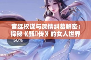 宫廷权谋与深情纠葛解密：探秘《甄嬛传》的女人世界
