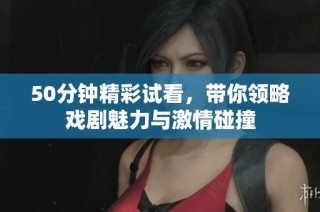50分钟精彩试看，带你领略戏剧魅力与激情碰撞