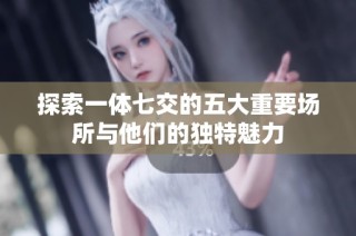 探索一体七交的五大重要场所与他们的独特魅力