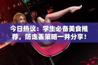今日热议：学生必备美食推荐，防走丢策略一并分享！