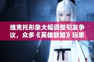 维克托形象大幅调整引发争议，众多《英雄联盟》玩家情绪愈发不满与失望