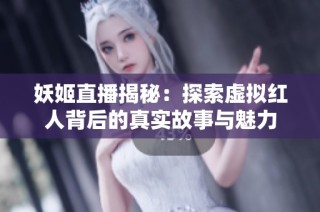 妖姬直播揭秘：探索虚拟红人背后的真实故事与魅力