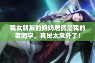 我女朋友的妈妈居然是我的老同学，真是太意外了！