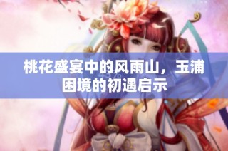 桃花盛宴中的风雨山，玉浦困境的初遇启示