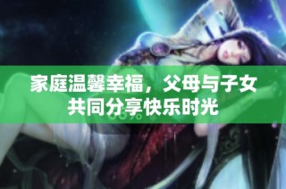 家庭温馨幸福，父母与子女共同分享快乐时光