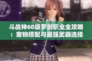 斗战神60级罗刹职业全攻略：宠物搭配与最强武器选择指南分享