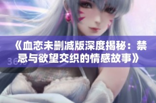 《血恋未删减版深度揭秘：禁忌与欲望交织的情感故事》