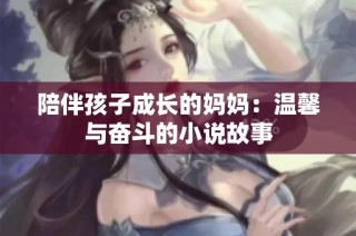 陪伴孩子成长的妈妈：温馨与奋斗的小说故事