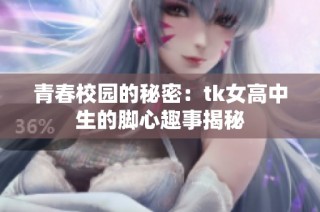 青春校园的秘密：tk女高中生的脚心趣事揭秘