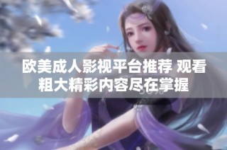 欧美成人影视平台推荐 观看粗大精彩内容尽在掌握