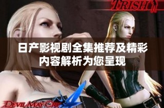 日产影视剧全集推荐及精彩内容解析为您呈现