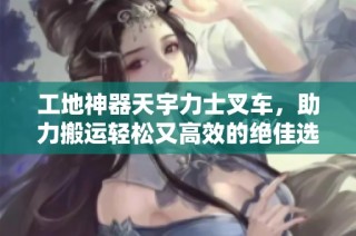 工地神器天宇力士叉车，助力搬运轻松又高效的绝佳选择