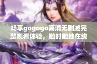 畅享gogogo高清无删减完整观看体验，随时随地在线畅看