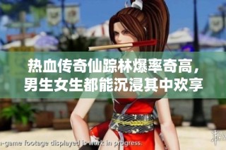 热血传奇仙踪林爆率奇高，男生女生都能沉浸其中欢享游戏乐趣
