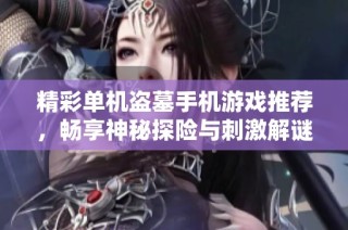 精彩单机盗墓手机游戏推荐，畅享神秘探险与刺激解谜乐趣的最佳选择