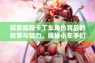 探索跑跑卡丁车角色背后的故事与魅力，揭秘小车手们的奇幻冒险之旅
