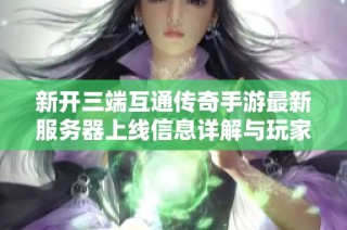 新开三端互通传奇手游最新服务器上线信息详解与玩家指南