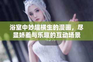 浴室中妙趣横生的漫画，尽显娇羞与乐趣的互动场景