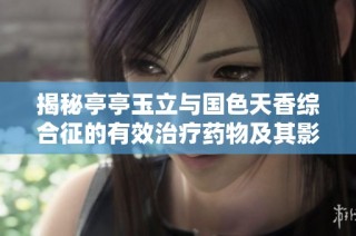 揭秘亭亭玉立与国色天香综合征的有效治疗药物及其影响