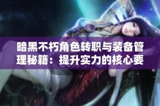 暗黑不朽角色转职与装备管理秘籍：提升实力的核心要素解析