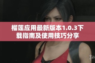 榴莲应用最新版本1.0.3下载指南及使用技巧分享