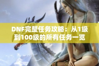 DNF完整任务攻略：从1级到100级的所有任务一览