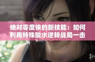 绝对零度侠的新技能：如何利用特殊酸水逆转战局一击全场敌人