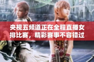 央视五频道正在全程直播女排比赛，精彩赛事不容错过