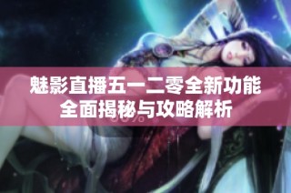 魅影直播五一二零全新功能全面揭秘与攻略解析