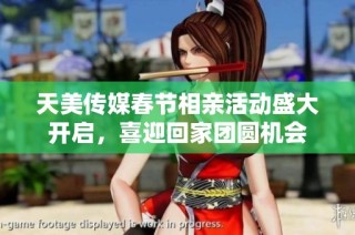 天美传媒春节相亲活动盛大开启，喜迎回家团圆机会