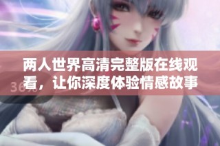 两人世界高清完整版在线观看，让你深度体验情感故事