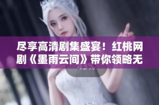 尽享高清剧集盛宴！红桃网剧《墨雨云间》带你领略无限魅力