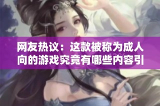 网友热议：这款被称为成人向的游戏究竟有哪些内容引发争议与好评
