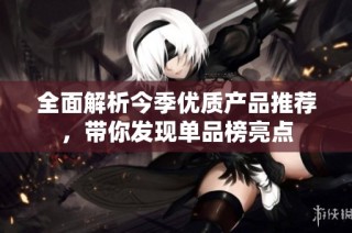 全面解析今季优质产品推荐，带你发现单品榜亮点