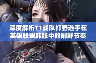深度解析T1战队打野选手在英雄联盟韩服中的刷野节奏与策略探讨