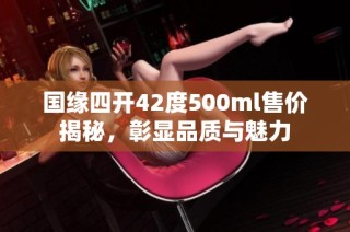 国缘四开42度500ml售价揭秘，彰显品质与魅力