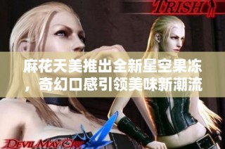 麻花天美推出全新星空果冻，奇幻口感引领美味新潮流