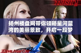 扬州楼盘网带你领略星河蓝湾的美丽景致，开启一段梦幻旅程的全新体验