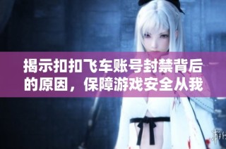 揭示扣扣飞车账号封禁背后的原因，保障游戏安全从我做起