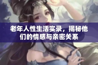 老年人性生活实录，揭秘他们的情感与亲密关系