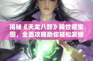 揭秘《天龙八部》稀世藏宝图，全面攻略助你轻松发掘隐藏宝藏与精彩秘密