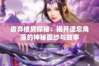 废弃楼房探秘：揭开遗忘角落的神秘面纱与故事