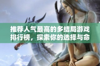 推荐人气最高的多结局游戏排行榜，探索你的选择与命运！